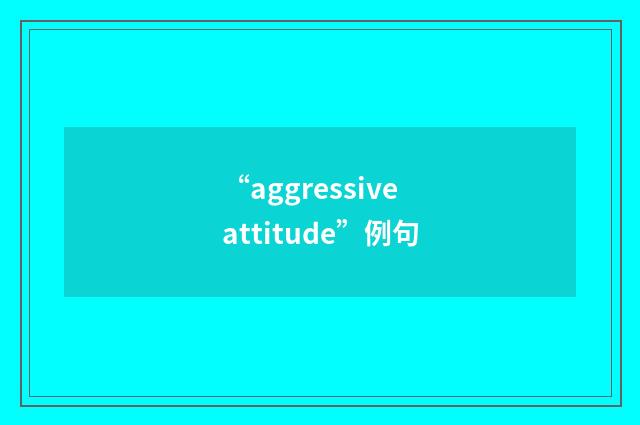 “aggressive attitude”例句