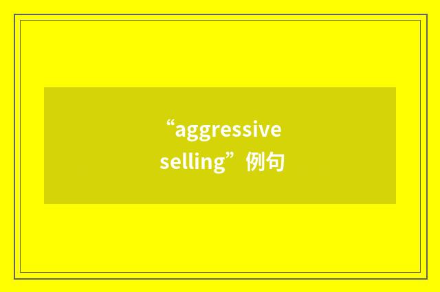 “aggressive selling”例句