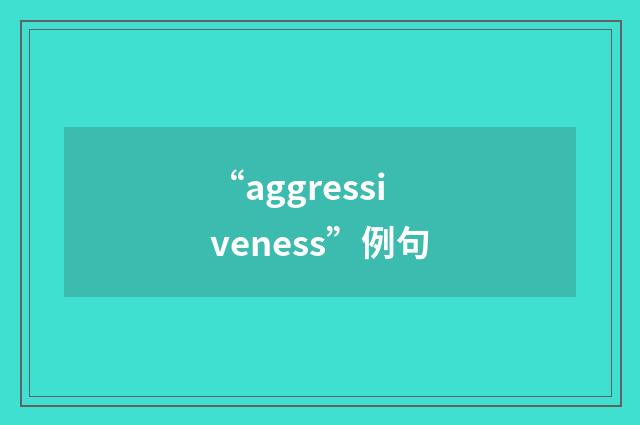 “aggressiveness”例句