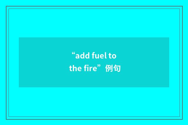“add fuel to the fire”例句