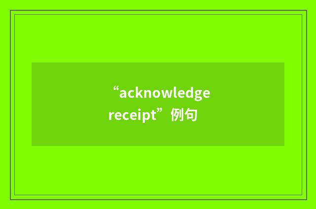 “acknowledge receipt”例句