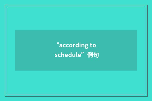 “according to schedule”例句