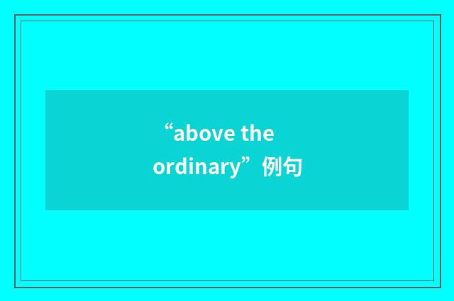 “above the ordinary”例句