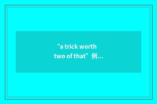 “a trick worth two of that”例句