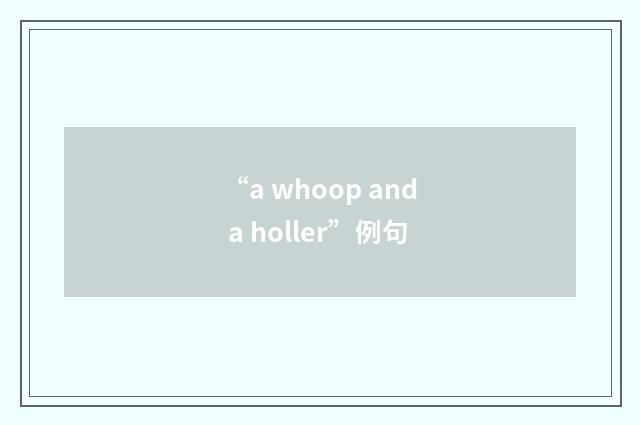 “a whoop and a holler”例句