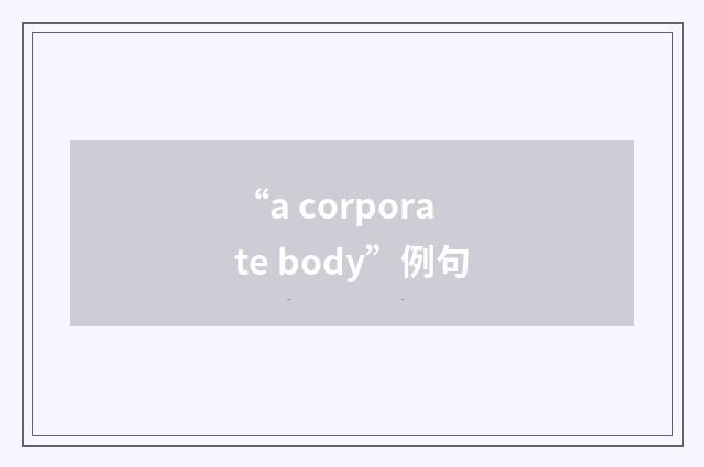 “a corporate body”例句
