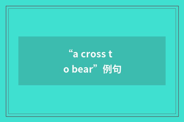 “a cross to bear”例句