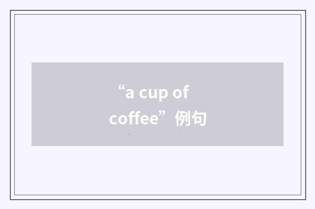 “a cup of coffee”例句