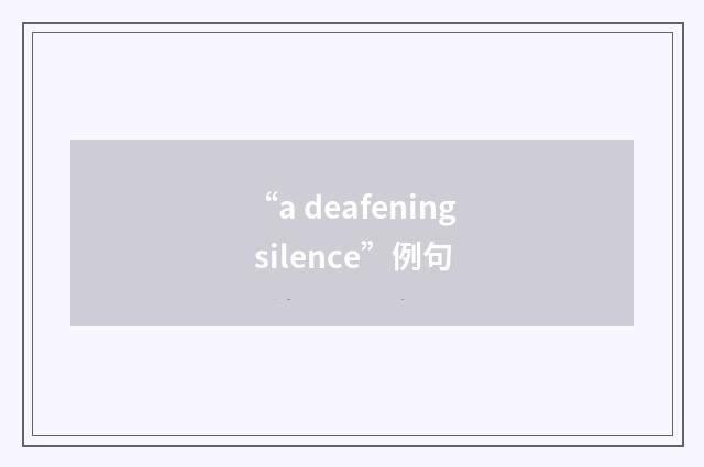 “a deafening silence”例句