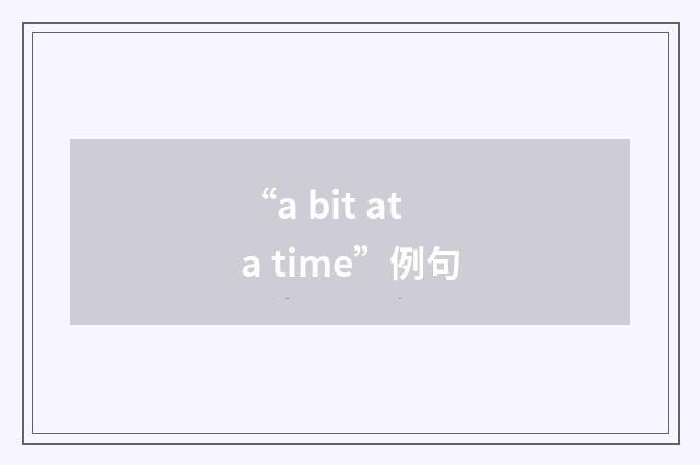 “a bit at a time”例句