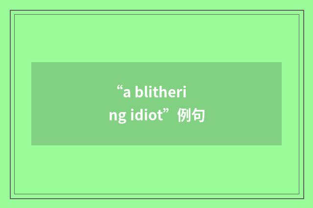 “a blithering idiot”例句