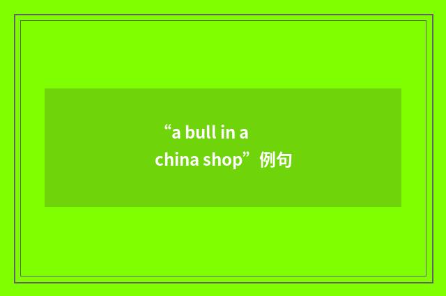 “a bull in a china shop”例句