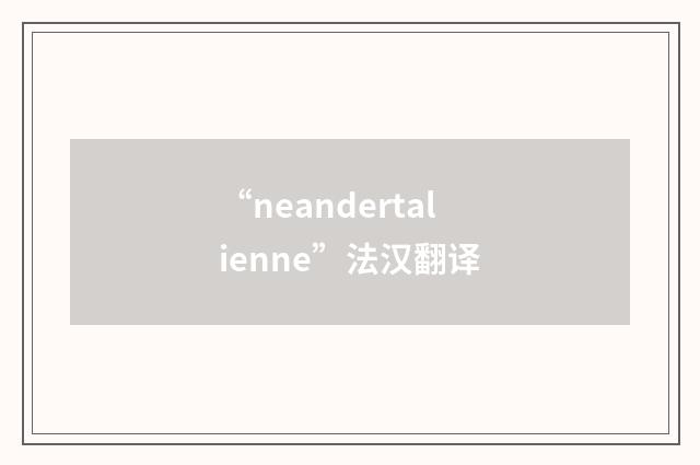 “neandertalienne”法汉翻译