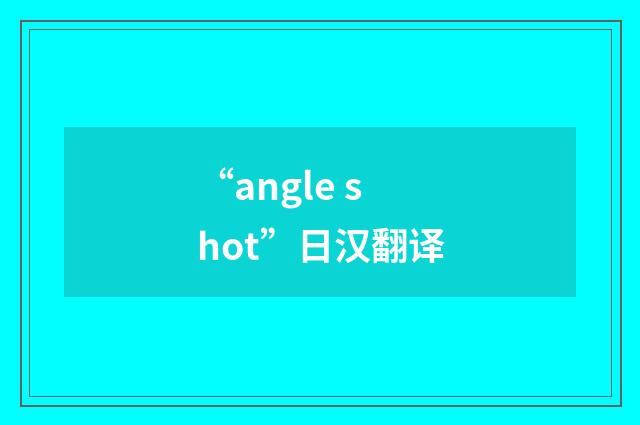 “angle shot”日汉翻译