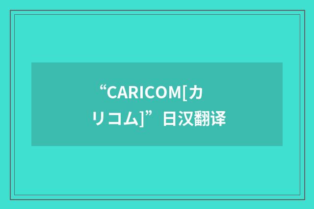 “CARICOM[カリコム]”日汉翻译