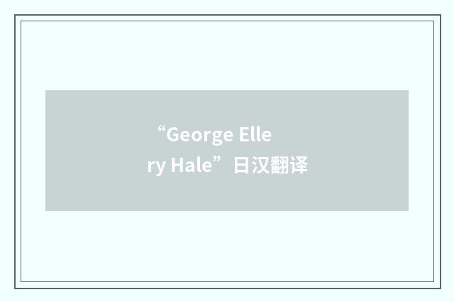 “George Ellery Hale”日汉翻译