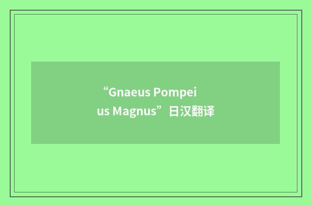“Gnaeus Pompeius Magnus”日汉翻译