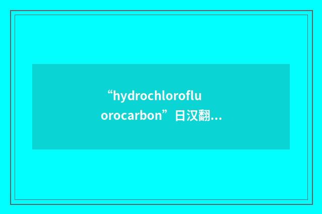 “hydrochlorofluorocarbon”日汉翻译