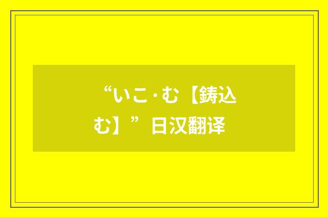 “いこ·む【鋳込む】”日汉翻译