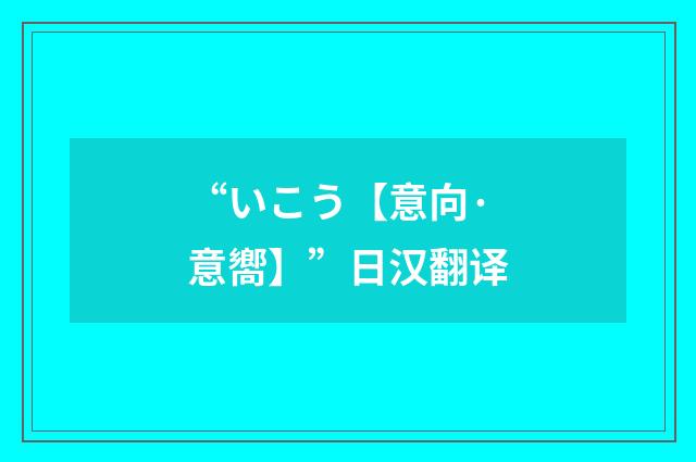 “いこう【意向·意嚮】”日汉翻译