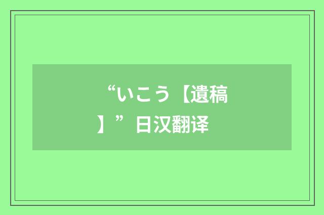 “いこう【遺稿】”日汉翻译