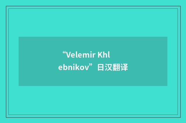 “Velemir Khlebnikov”日汉翻译