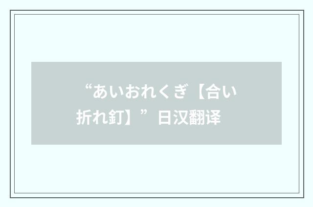“あいおれくぎ【合い折れ釘】”日汉翻译