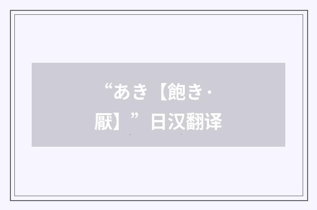 “あき【飽き·厭】”日汉翻译