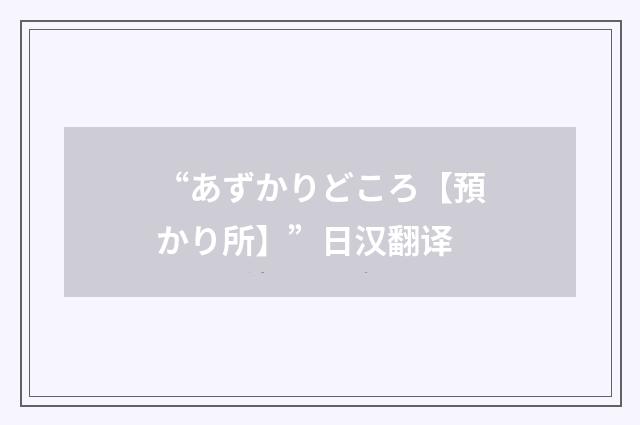 “あずかりどころ【預かり所】”日汉翻译