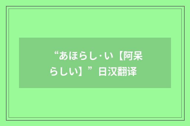 “あほらし·い【阿呆らしい】”日汉翻译