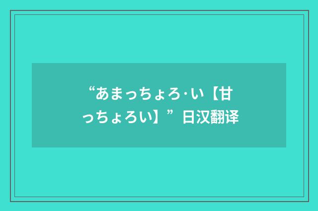 “あまっちょろ·い【甘っちょろい】”日汉翻译