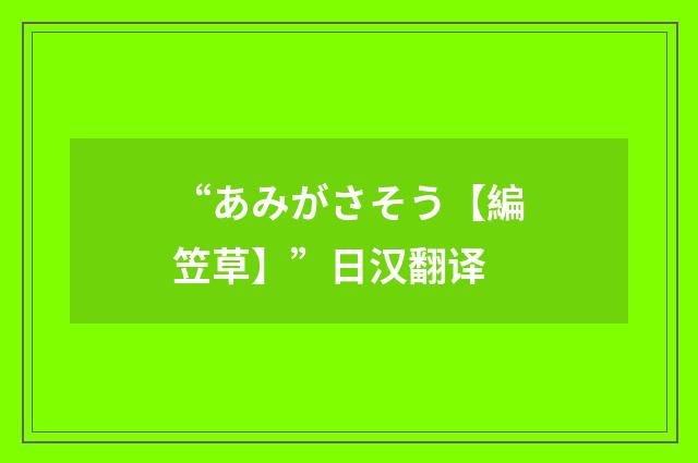 “あみがさそう【編笠草】”日汉翻译