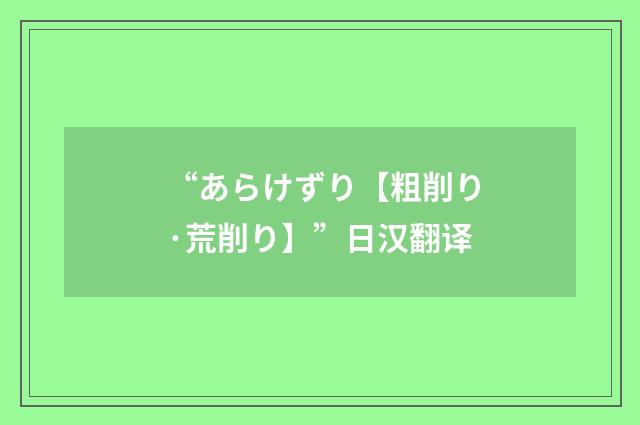 “あらけずり【粗削り·荒削り】”日汉翻译