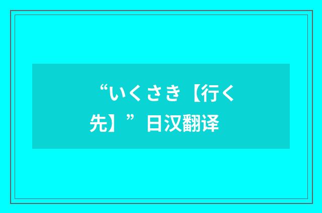 “いくさき【行く先】”日汉翻译