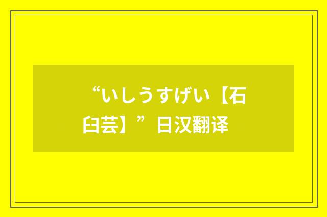 “いしうすげい【石臼芸】”日汉翻译