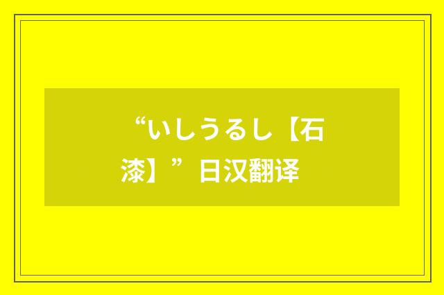 “いしうるし【石漆】”日汉翻译