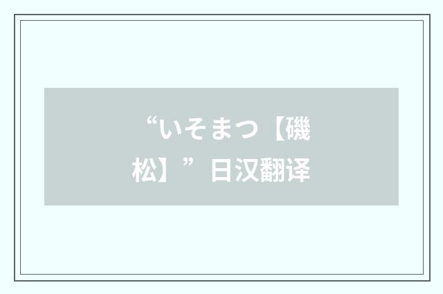 “いそまつ【磯松】”日汉翻译