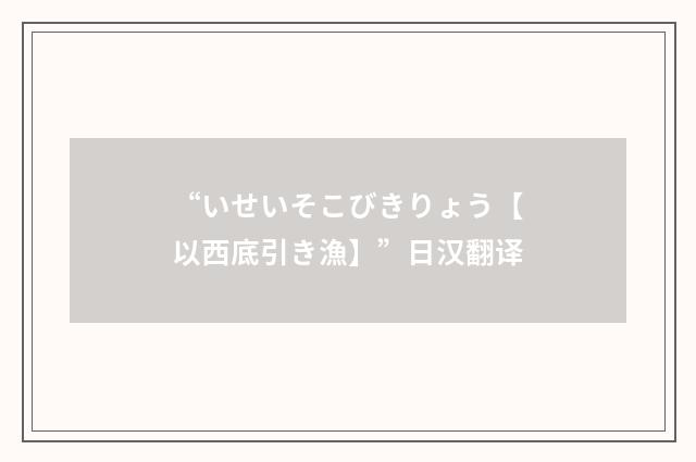 “いせいそこびきりょう【以西底引き漁】”日汉翻译