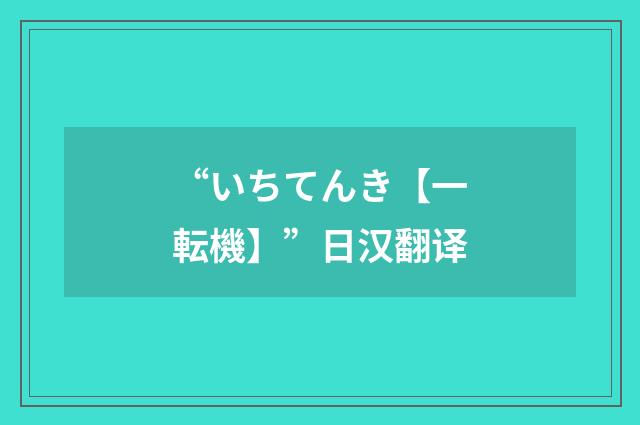 “いちてんき【一転機】”日汉翻译