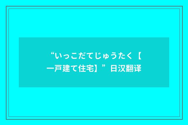 “いっこだてじゅうたく【一戸建て住宅】”日汉翻译