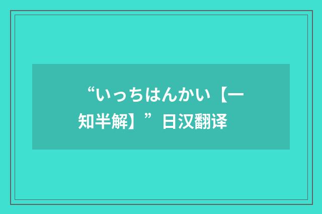 “いっちはんかい【一知半解】”日汉翻译