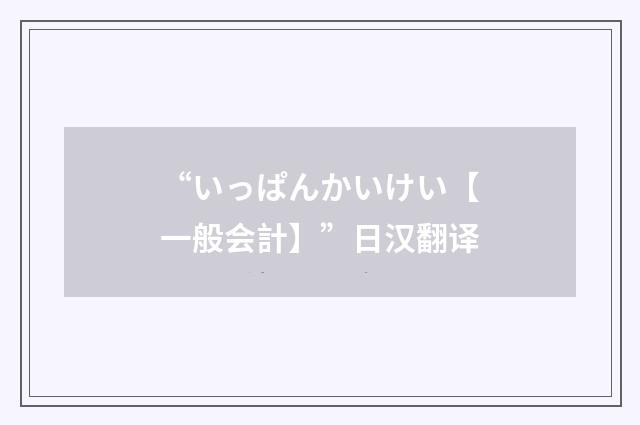 “いっぱんかいけい【一般会計】”日汉翻译