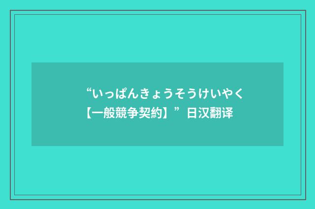 “いっぱんきょうそうけいやく【一般競争契約】”日汉翻译