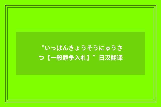 “いっぱんきょうそうにゅうさつ【一般競争入札】”日汉翻译