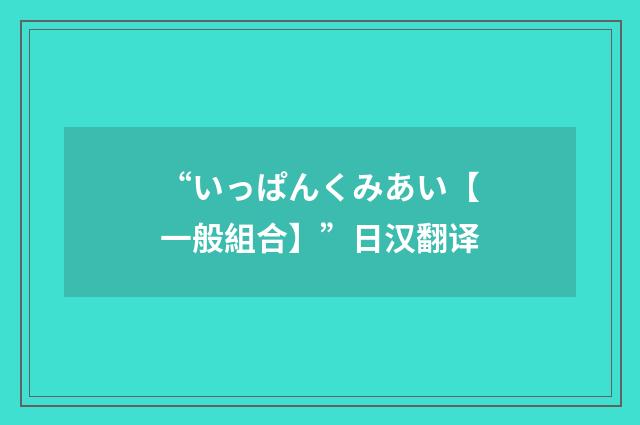 “いっぱんくみあい【一般組合】”日汉翻译