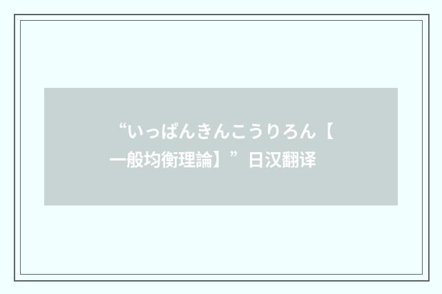 “いっぱんきんこうりろん【一般均衡理論】”日汉翻译