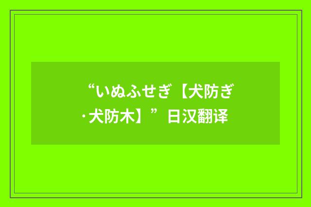 “いぬふせぎ【犬防ぎ·犬防木】”日汉翻译