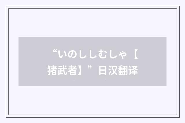“いのししむしゃ【猪武者】”日汉翻译