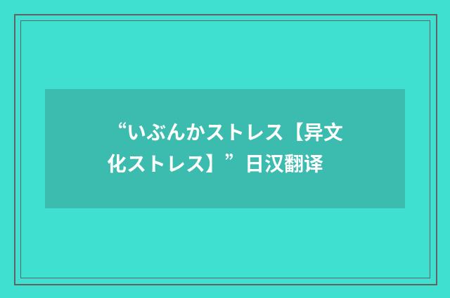 “いぶんかストレス【异文化ストレス】”日汉翻译