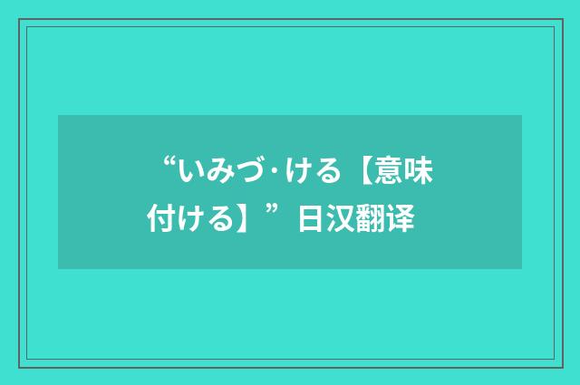 “いみづ·ける【意味付ける】”日汉翻译